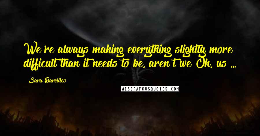 Sara Bareilles Quotes: We're always making everything slightly more difficult than it needs to be, aren't we?Oh, us ...