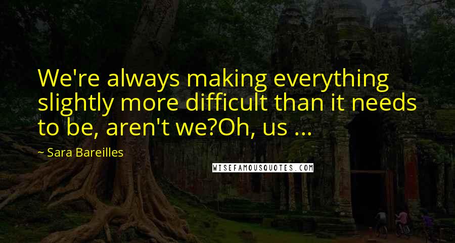 Sara Bareilles Quotes: We're always making everything slightly more difficult than it needs to be, aren't we?Oh, us ...