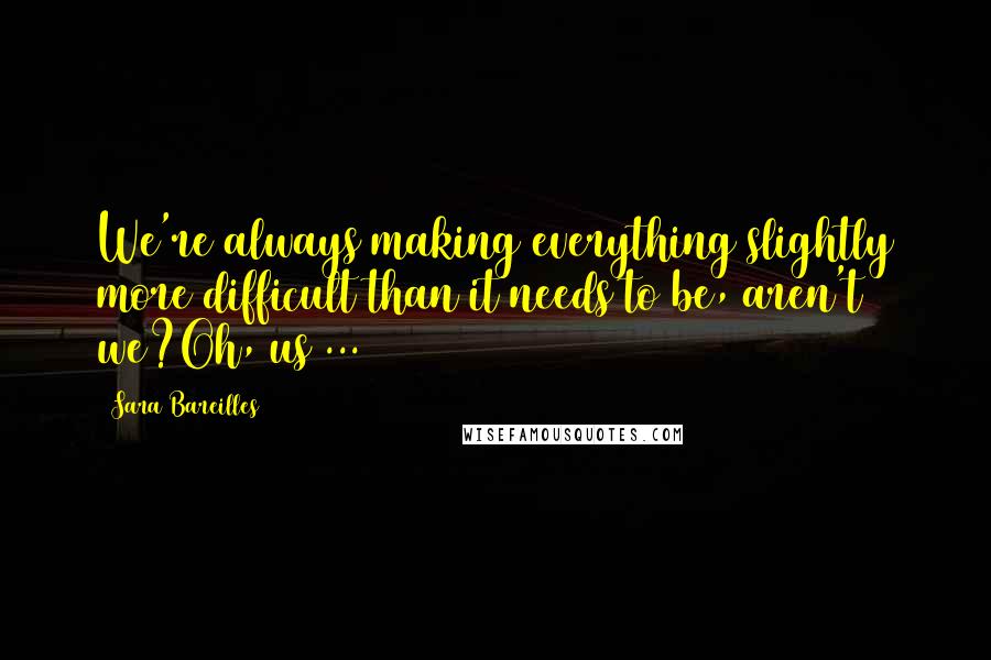 Sara Bareilles Quotes: We're always making everything slightly more difficult than it needs to be, aren't we?Oh, us ...