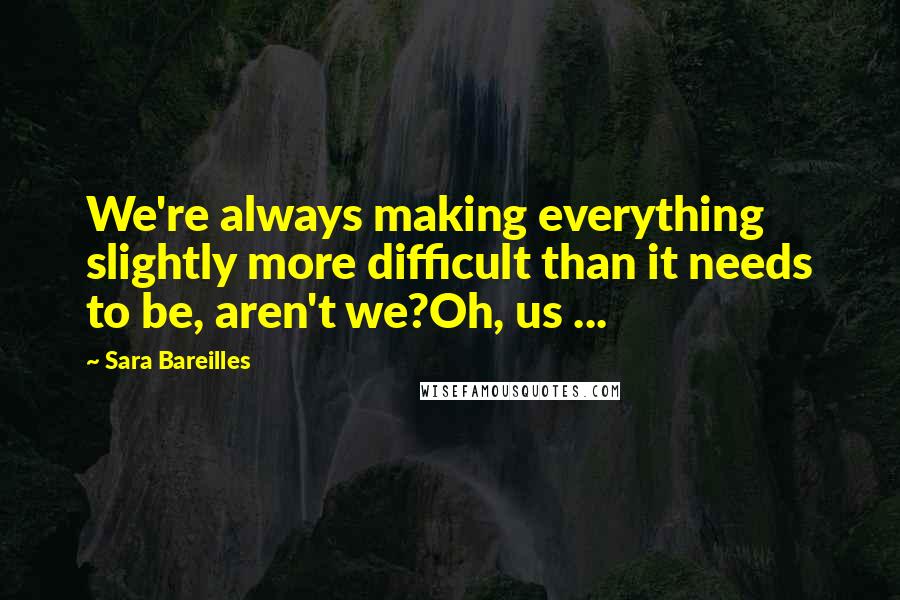 Sara Bareilles Quotes: We're always making everything slightly more difficult than it needs to be, aren't we?Oh, us ...