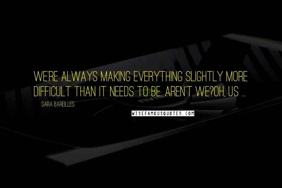 Sara Bareilles Quotes: We're always making everything slightly more difficult than it needs to be, aren't we?Oh, us ...