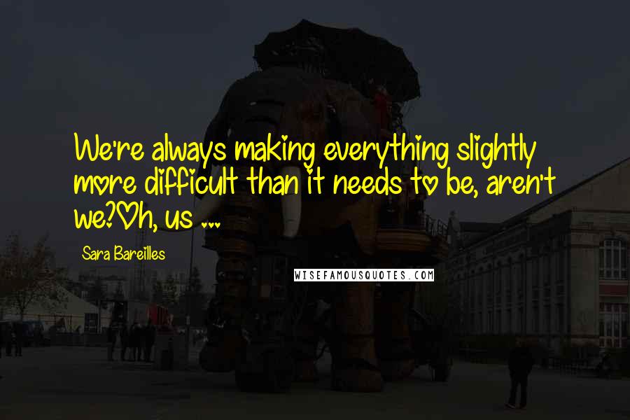 Sara Bareilles Quotes: We're always making everything slightly more difficult than it needs to be, aren't we?Oh, us ...