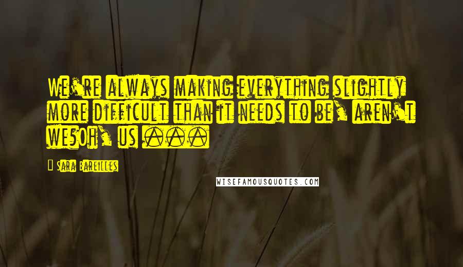 Sara Bareilles Quotes: We're always making everything slightly more difficult than it needs to be, aren't we?Oh, us ...