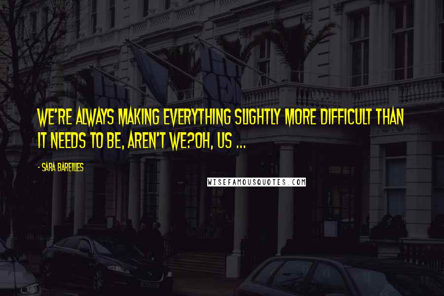 Sara Bareilles Quotes: We're always making everything slightly more difficult than it needs to be, aren't we?Oh, us ...