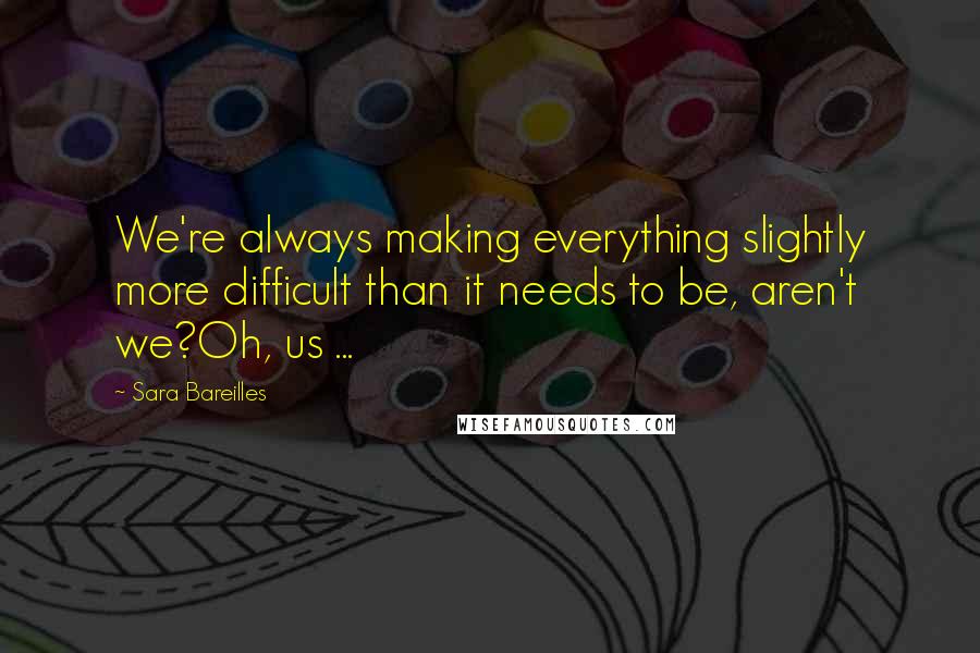 Sara Bareilles Quotes: We're always making everything slightly more difficult than it needs to be, aren't we?Oh, us ...