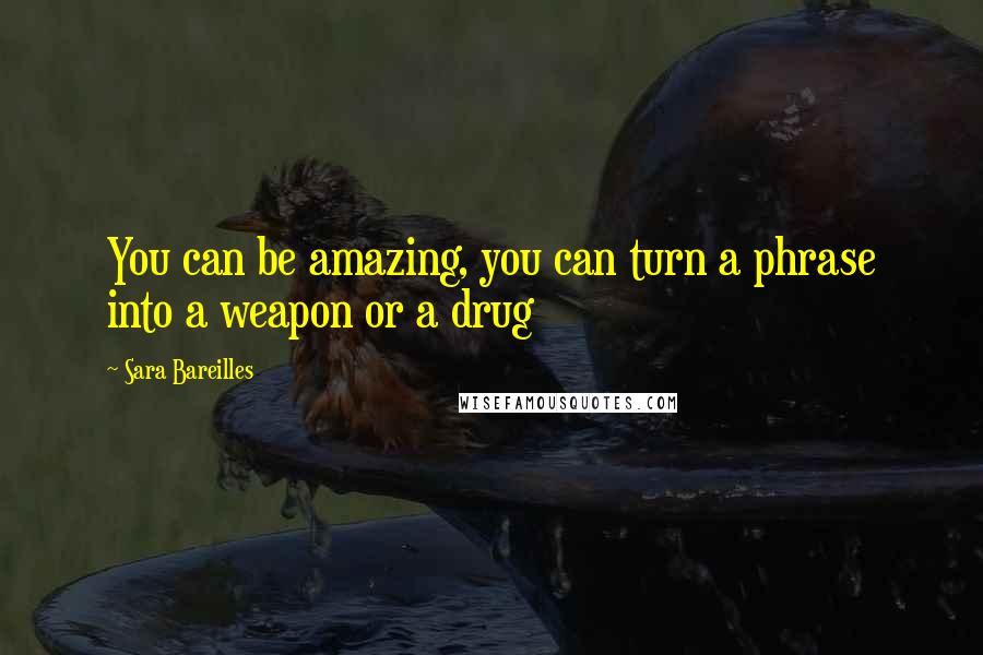 Sara Bareilles Quotes: You can be amazing, you can turn a phrase into a weapon or a drug