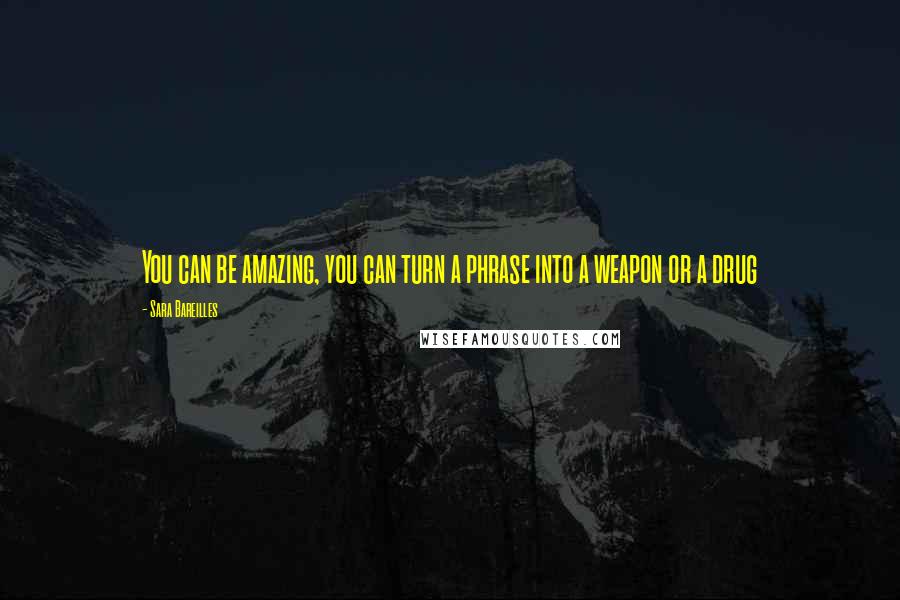 Sara Bareilles Quotes: You can be amazing, you can turn a phrase into a weapon or a drug