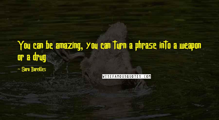 Sara Bareilles Quotes: You can be amazing, you can turn a phrase into a weapon or a drug