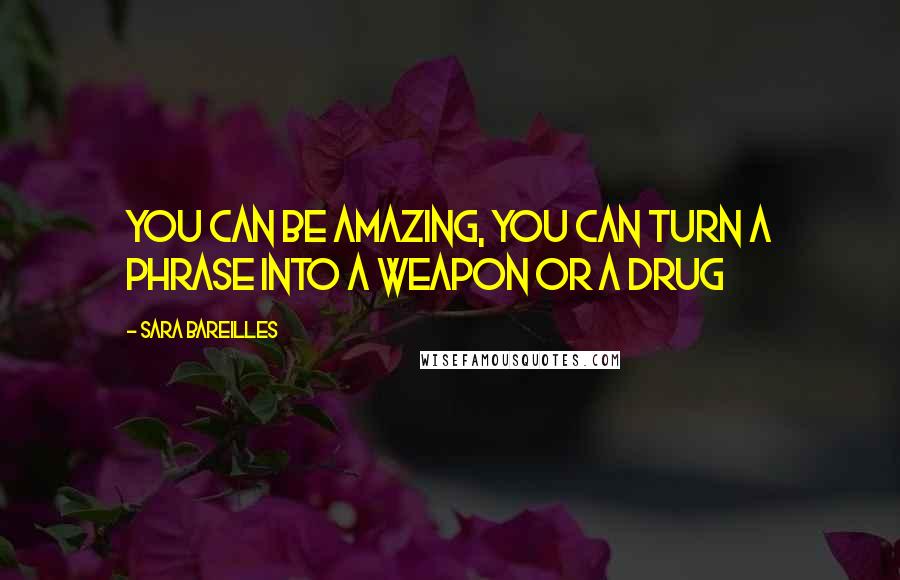 Sara Bareilles Quotes: You can be amazing, you can turn a phrase into a weapon or a drug