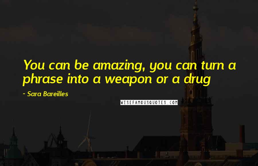 Sara Bareilles Quotes: You can be amazing, you can turn a phrase into a weapon or a drug