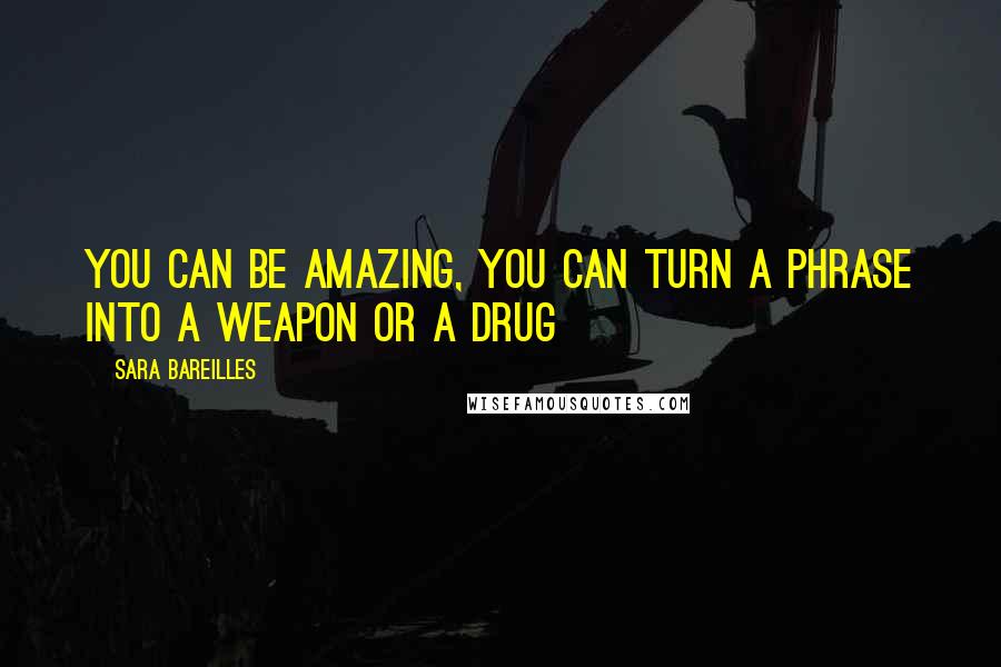 Sara Bareilles Quotes: You can be amazing, you can turn a phrase into a weapon or a drug