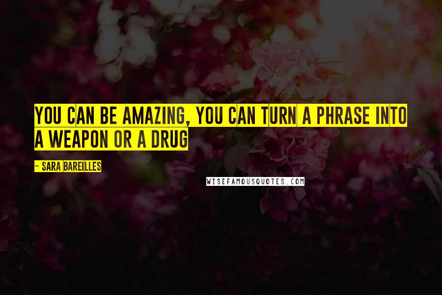 Sara Bareilles Quotes: You can be amazing, you can turn a phrase into a weapon or a drug