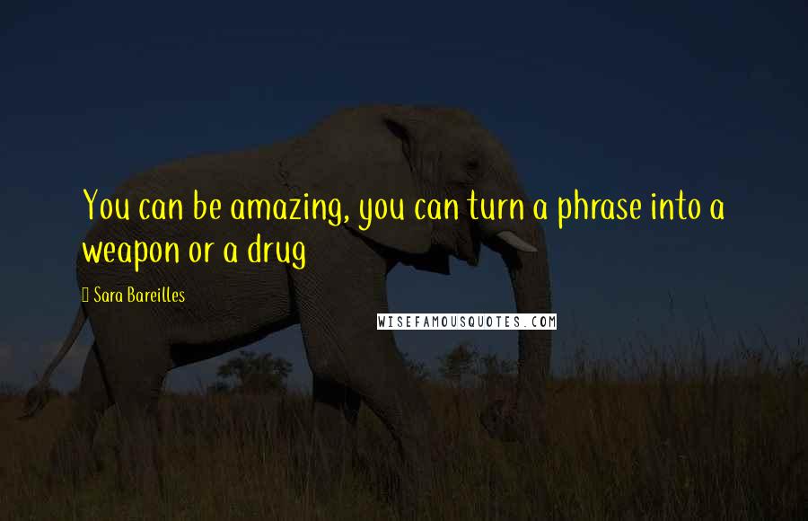 Sara Bareilles Quotes: You can be amazing, you can turn a phrase into a weapon or a drug