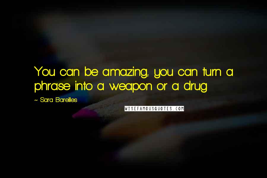 Sara Bareilles Quotes: You can be amazing, you can turn a phrase into a weapon or a drug