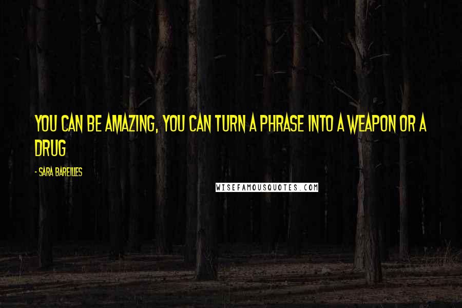 Sara Bareilles Quotes: You can be amazing, you can turn a phrase into a weapon or a drug