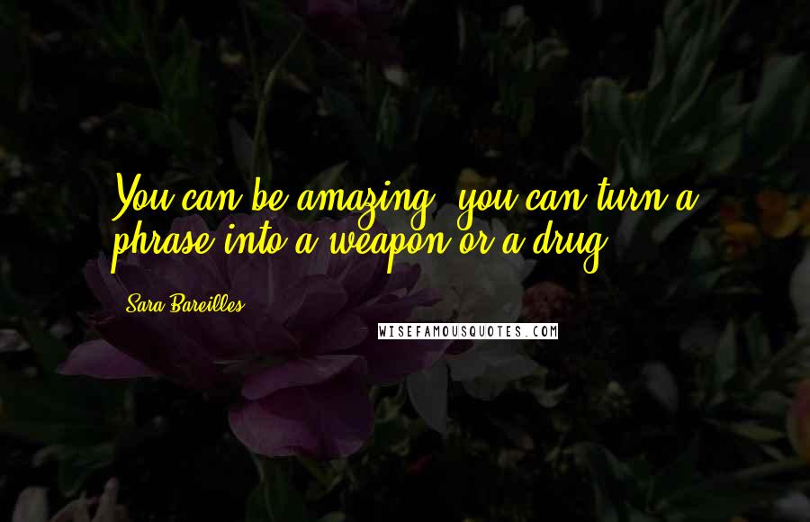 Sara Bareilles Quotes: You can be amazing, you can turn a phrase into a weapon or a drug