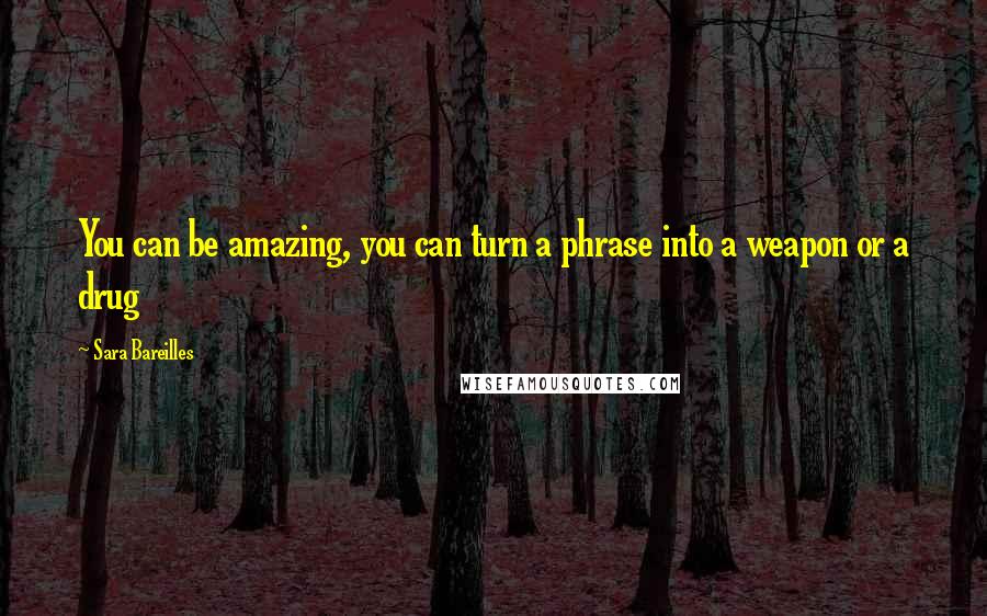 Sara Bareilles Quotes: You can be amazing, you can turn a phrase into a weapon or a drug