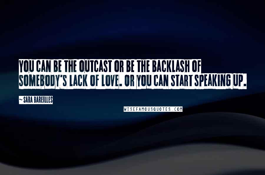 Sara Bareilles Quotes: You can be the outcast or be the backlash of somebody's lack of love. Or you can start speaking up.