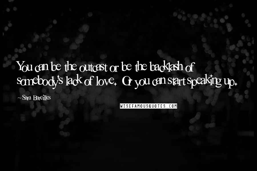 Sara Bareilles Quotes: You can be the outcast or be the backlash of somebody's lack of love. Or you can start speaking up.