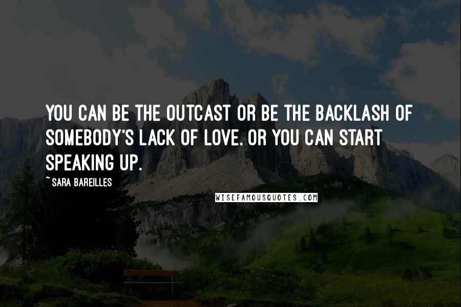 Sara Bareilles Quotes: You can be the outcast or be the backlash of somebody's lack of love. Or you can start speaking up.