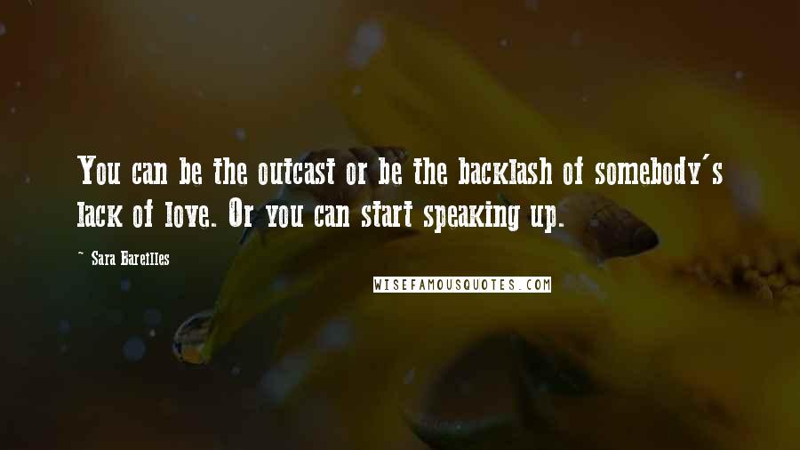 Sara Bareilles Quotes: You can be the outcast or be the backlash of somebody's lack of love. Or you can start speaking up.