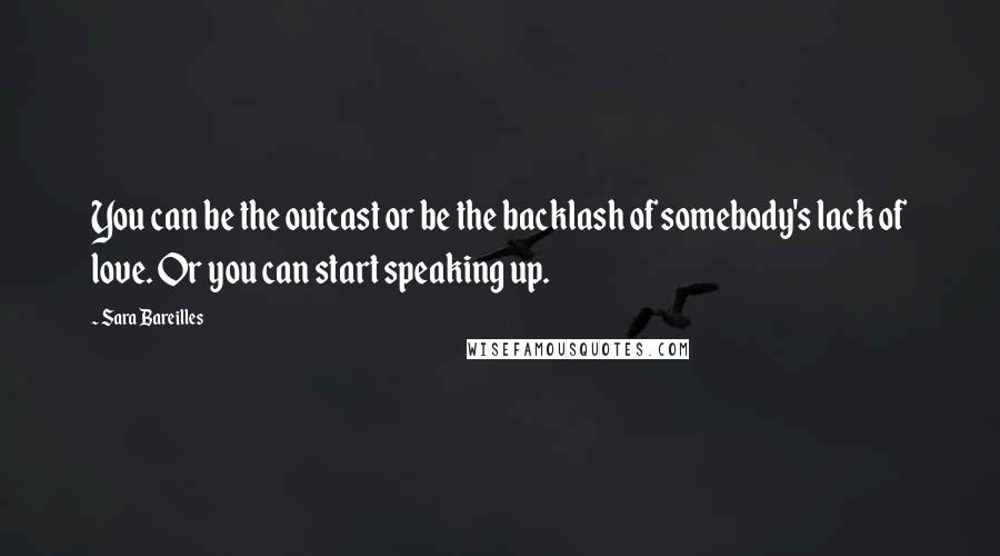 Sara Bareilles Quotes: You can be the outcast or be the backlash of somebody's lack of love. Or you can start speaking up.