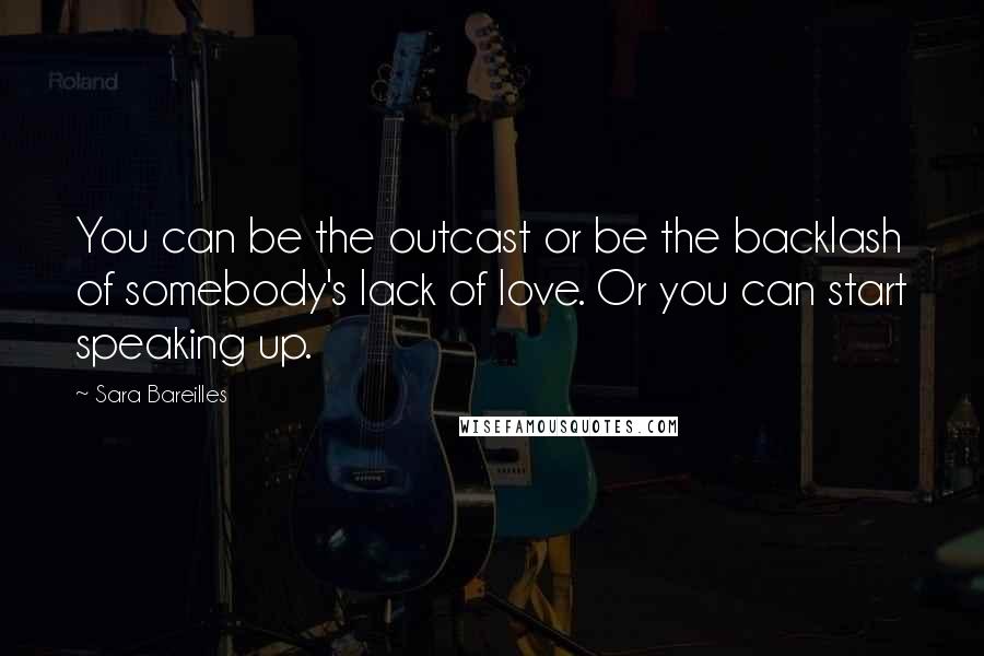 Sara Bareilles Quotes: You can be the outcast or be the backlash of somebody's lack of love. Or you can start speaking up.