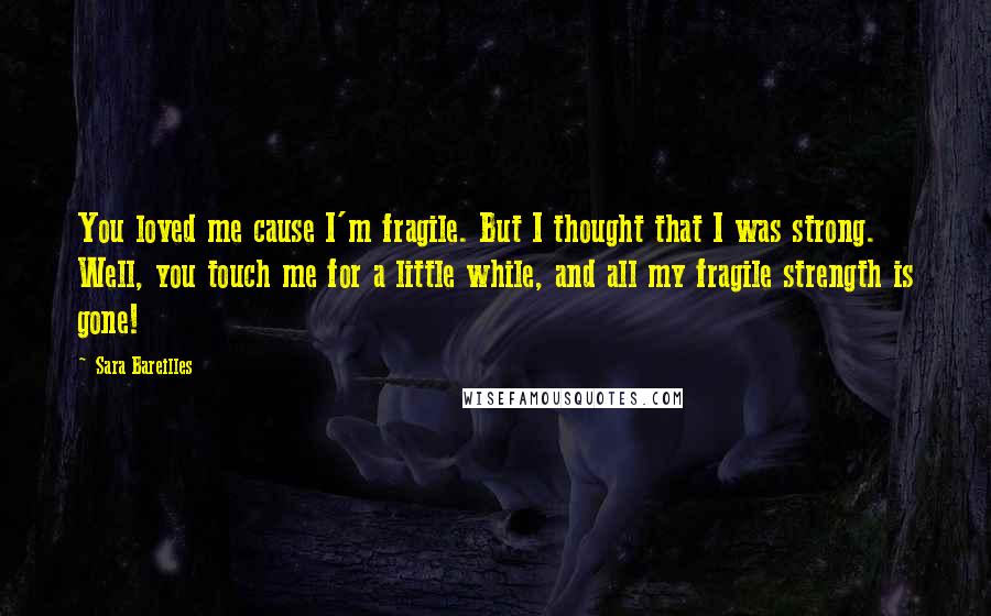 Sara Bareilles Quotes: You loved me cause I'm fragile. But I thought that I was strong. Well, you touch me for a little while, and all my fragile strength is gone!