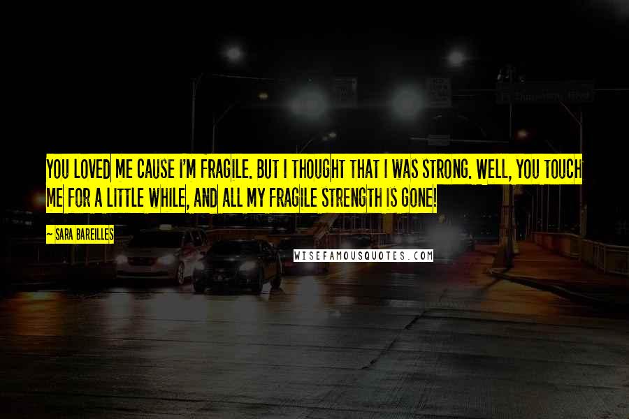 Sara Bareilles Quotes: You loved me cause I'm fragile. But I thought that I was strong. Well, you touch me for a little while, and all my fragile strength is gone!