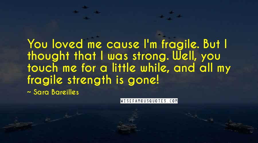 Sara Bareilles Quotes: You loved me cause I'm fragile. But I thought that I was strong. Well, you touch me for a little while, and all my fragile strength is gone!