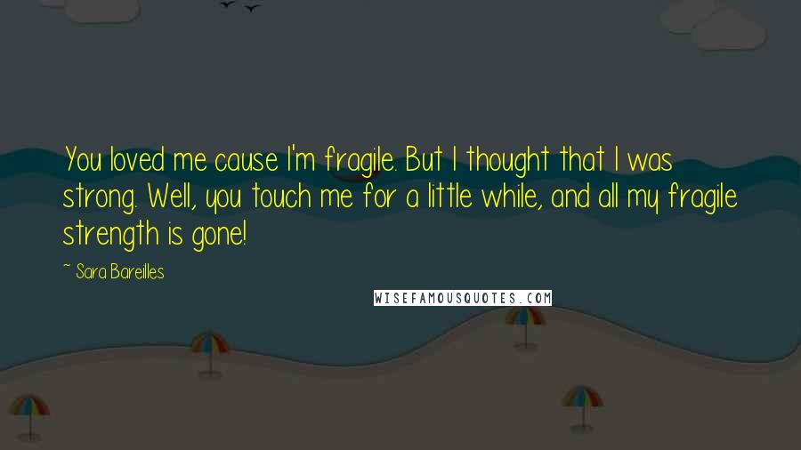 Sara Bareilles Quotes: You loved me cause I'm fragile. But I thought that I was strong. Well, you touch me for a little while, and all my fragile strength is gone!