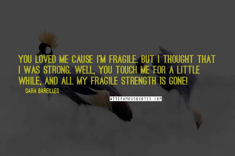 Sara Bareilles Quotes: You loved me cause I'm fragile. But I thought that I was strong. Well, you touch me for a little while, and all my fragile strength is gone!