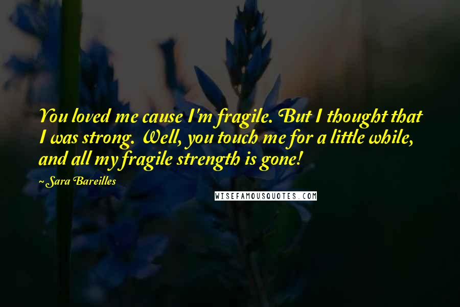 Sara Bareilles Quotes: You loved me cause I'm fragile. But I thought that I was strong. Well, you touch me for a little while, and all my fragile strength is gone!