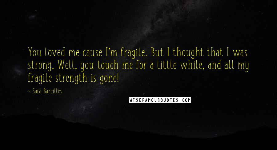 Sara Bareilles Quotes: You loved me cause I'm fragile. But I thought that I was strong. Well, you touch me for a little while, and all my fragile strength is gone!