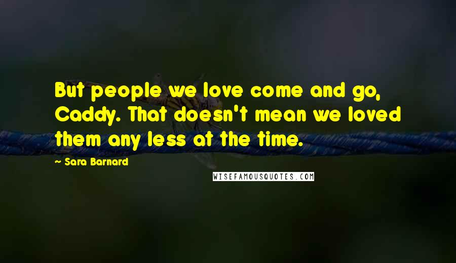 Sara Barnard Quotes: But people we love come and go, Caddy. That doesn't mean we loved them any less at the time.