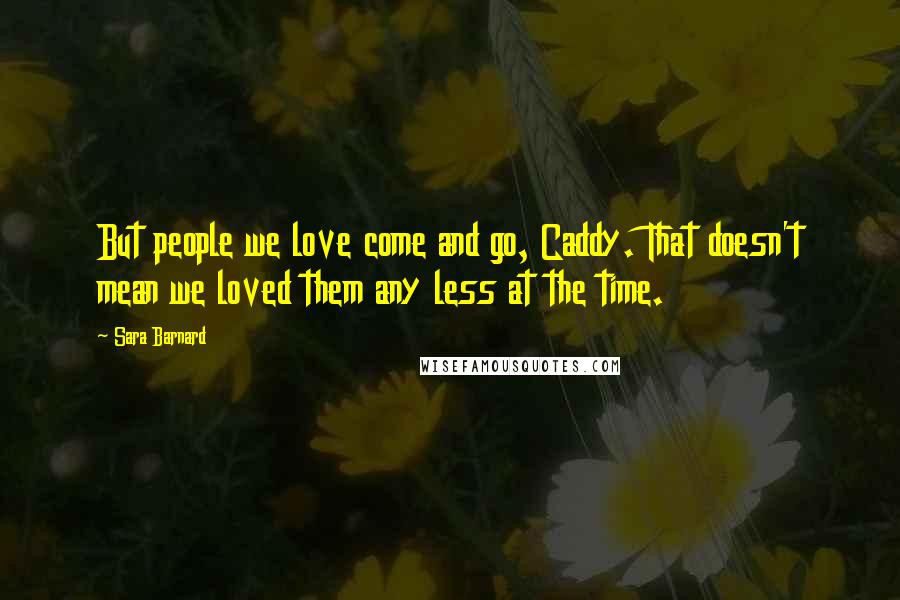 Sara Barnard Quotes: But people we love come and go, Caddy. That doesn't mean we loved them any less at the time.