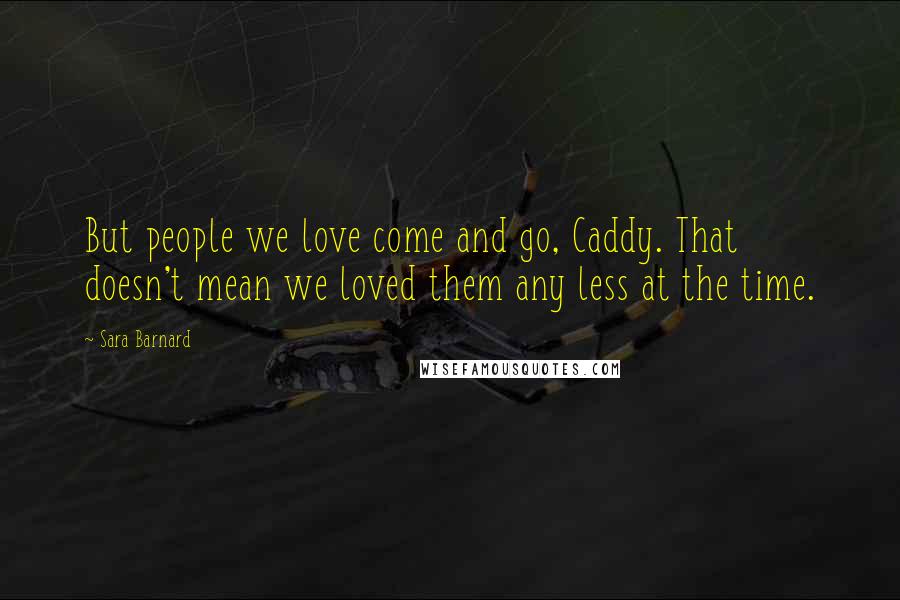 Sara Barnard Quotes: But people we love come and go, Caddy. That doesn't mean we loved them any less at the time.