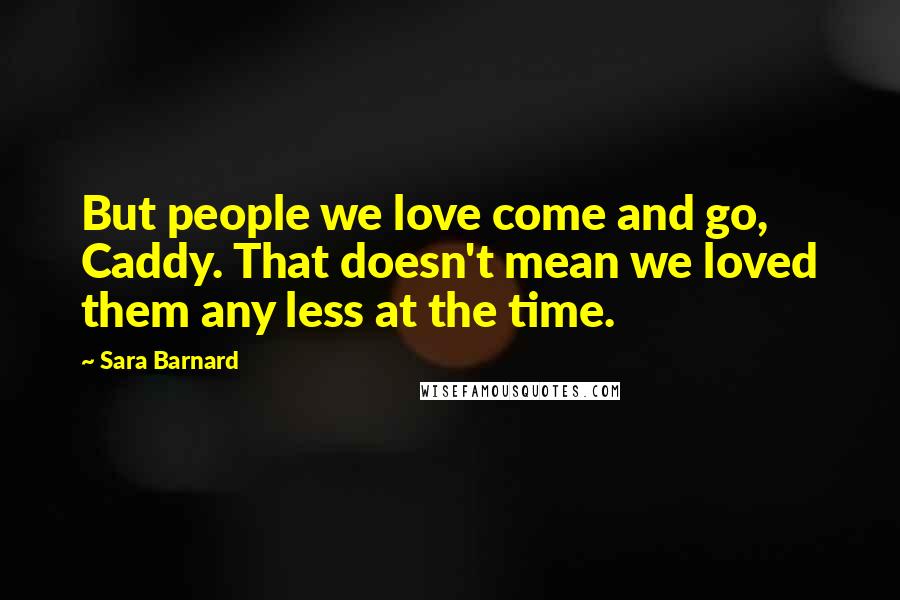 Sara Barnard Quotes: But people we love come and go, Caddy. That doesn't mean we loved them any less at the time.