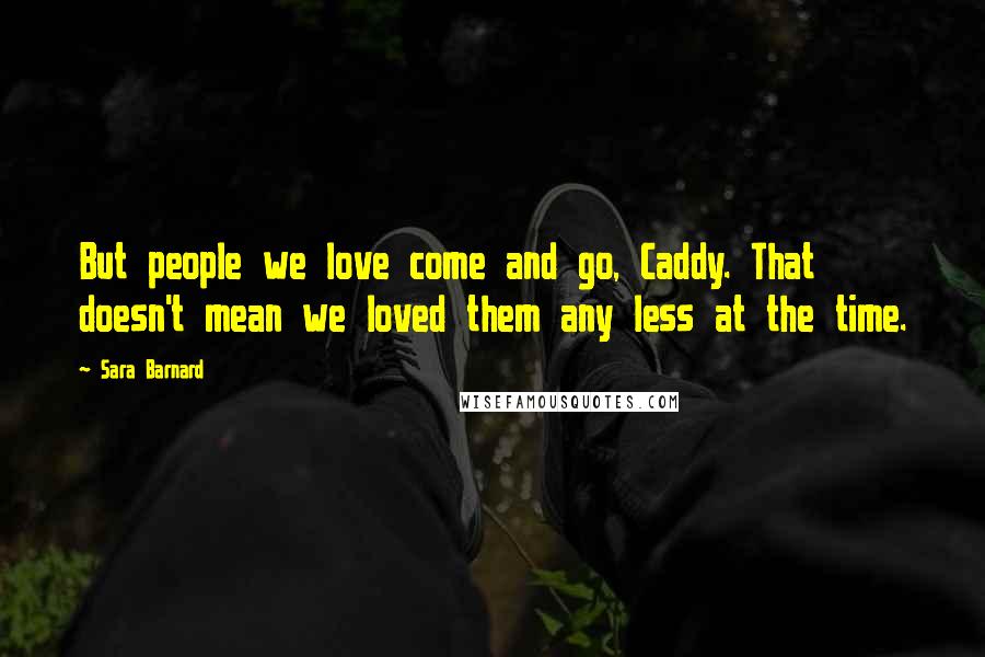 Sara Barnard Quotes: But people we love come and go, Caddy. That doesn't mean we loved them any less at the time.
