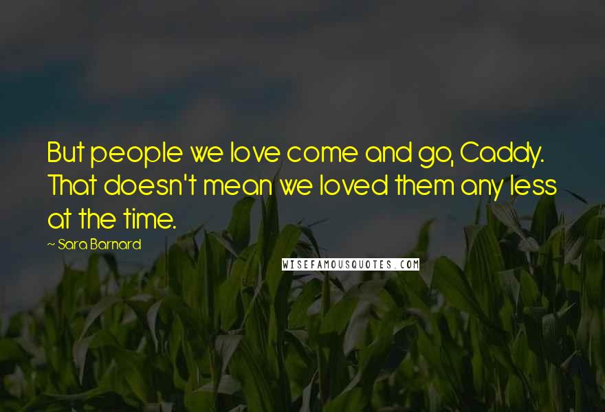 Sara Barnard Quotes: But people we love come and go, Caddy. That doesn't mean we loved them any less at the time.