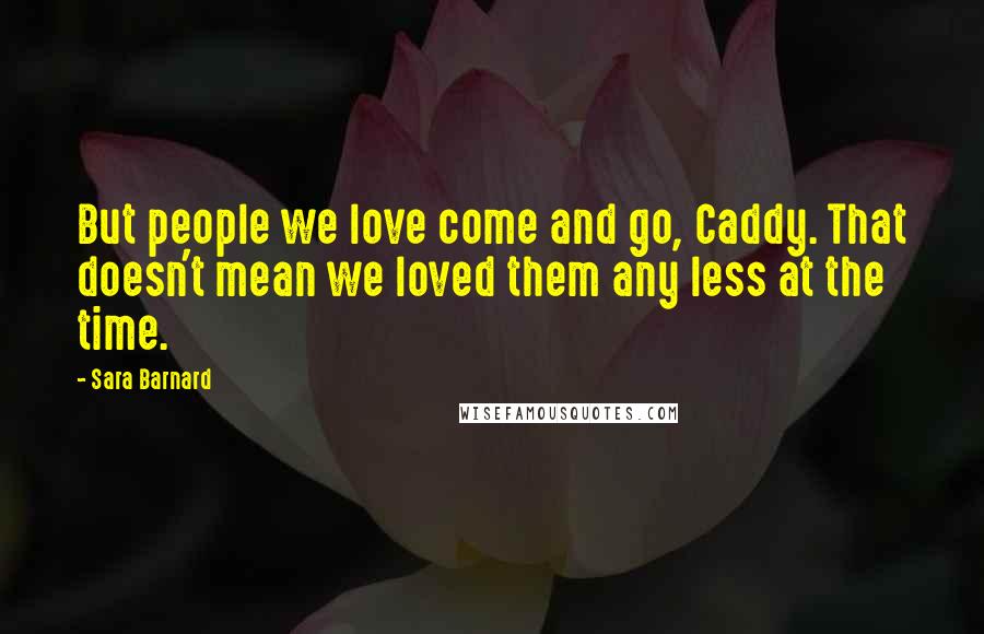 Sara Barnard Quotes: But people we love come and go, Caddy. That doesn't mean we loved them any less at the time.