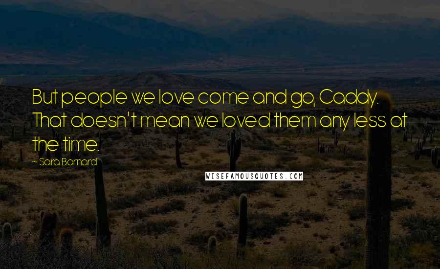 Sara Barnard Quotes: But people we love come and go, Caddy. That doesn't mean we loved them any less at the time.