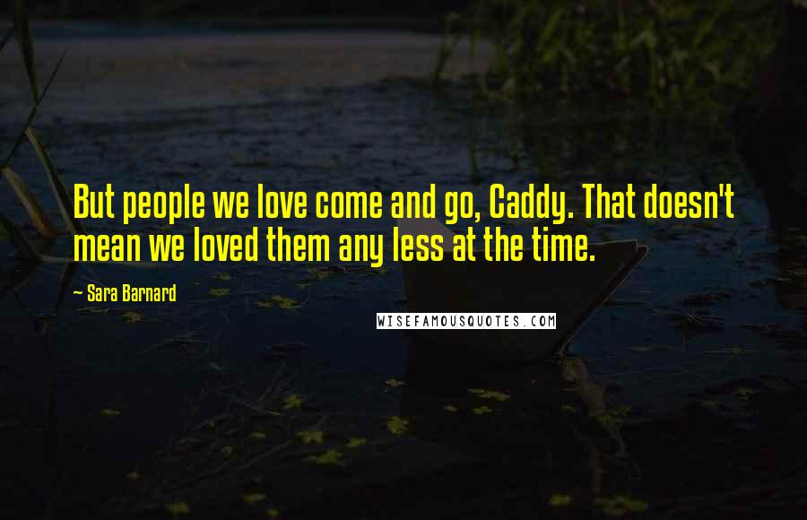 Sara Barnard Quotes: But people we love come and go, Caddy. That doesn't mean we loved them any less at the time.