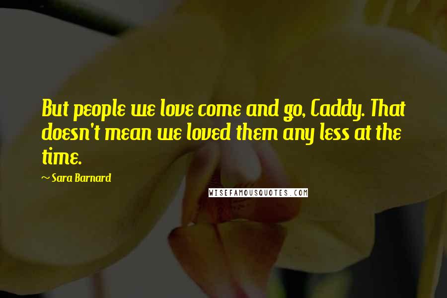 Sara Barnard Quotes: But people we love come and go, Caddy. That doesn't mean we loved them any less at the time.