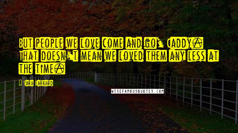 Sara Barnard Quotes: But people we love come and go, Caddy. That doesn't mean we loved them any less at the time.