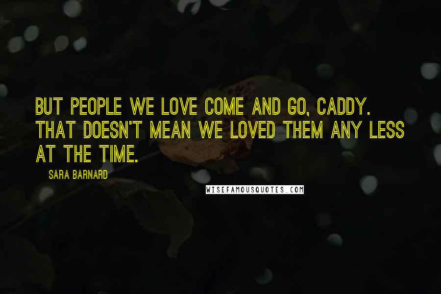 Sara Barnard Quotes: But people we love come and go, Caddy. That doesn't mean we loved them any less at the time.