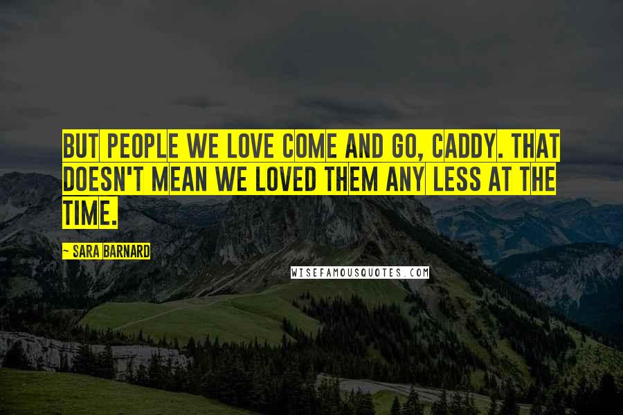 Sara Barnard Quotes: But people we love come and go, Caddy. That doesn't mean we loved them any less at the time.