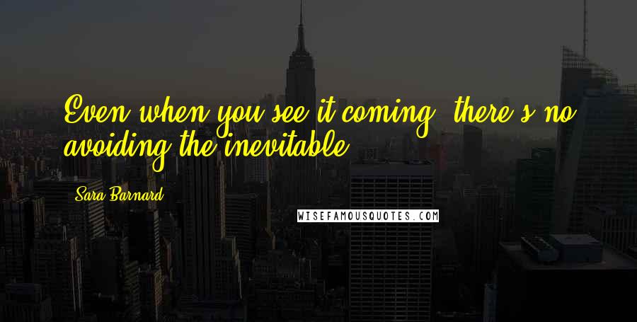 Sara Barnard Quotes: Even when you see it coming, there's no avoiding the inevitable.
