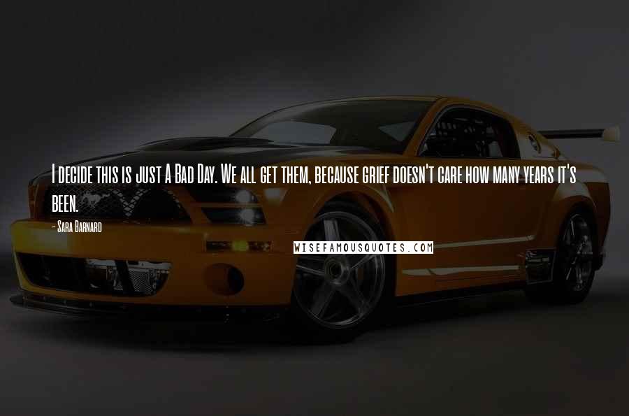 Sara Barnard Quotes: I decide this is just A Bad Day. We all get them, because grief doesn't care how many years it's been.