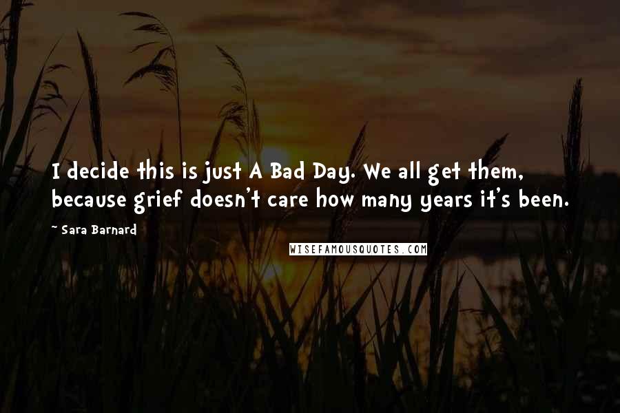 Sara Barnard Quotes: I decide this is just A Bad Day. We all get them, because grief doesn't care how many years it's been.